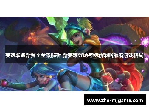 英雄联盟新赛季全景解析 新英雄登场与创新策略颠覆游戏格局