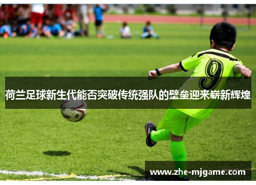 荷兰足球新生代能否突破传统强队的壁垒迎来崭新辉煌