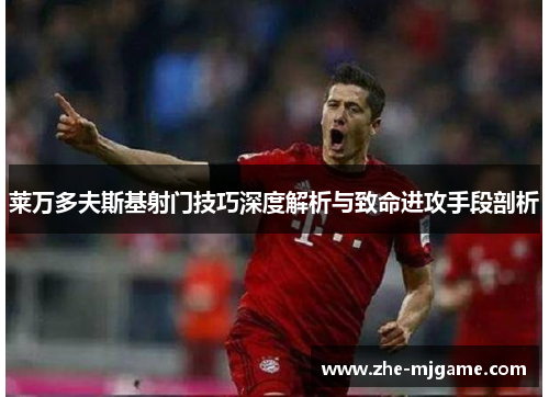 莱万多夫斯基射门技巧深度解析与致命进攻手段剖析