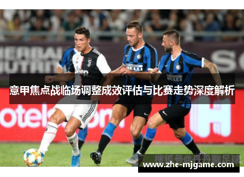 意甲焦点战临场调整成效评估与比赛走势深度解析