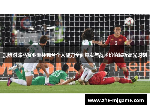 加维对阵马赛亚洲杯舞台个人能力全面爆发与战术价值解析高光时刻