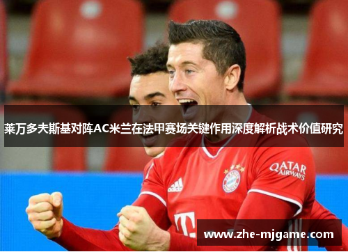 莱万多夫斯基对阵AC米兰在法甲赛场关键作用深度解析战术价值研究