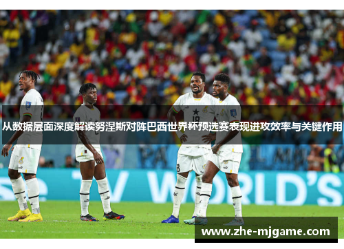 从数据层面深度解读努涅斯对阵巴西世界杯预选赛表现进攻效率与关键作用