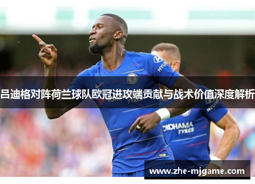 吕迪格对阵荷兰球队欧冠进攻端贡献与战术价值深度解析 吕迪格对阵荷兰球队欧冠进攻端贡献与战术价值深度解析