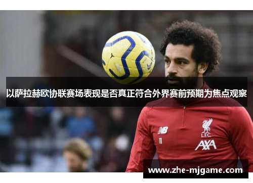 以萨拉赫欧协联赛场表现是否真正符合外界赛前预期为焦点观察
