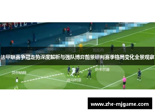 法甲联赛争冠走势深度解析与强队博弈前景研判赛季格局变化全景观察