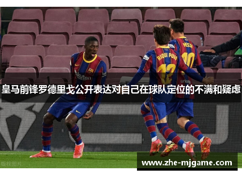 皇马前锋罗德里戈公开表达对自己在球队定位的不满和疑虑