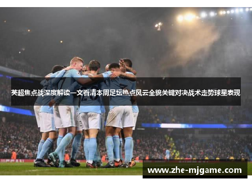 英超焦点战深度解读一文看清本周足坛热点风云全貌关键对决战术走势球星表现 英超焦点战深度解读一文看清本周足坛热点风云全貌关键对决战术走势球星表现