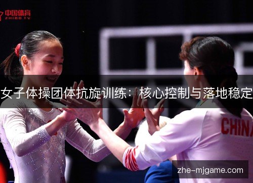 女子体操团体抗旋训练:核心控制与落地稳定 女子体操团体抗旋训练:核心控制与落地稳定