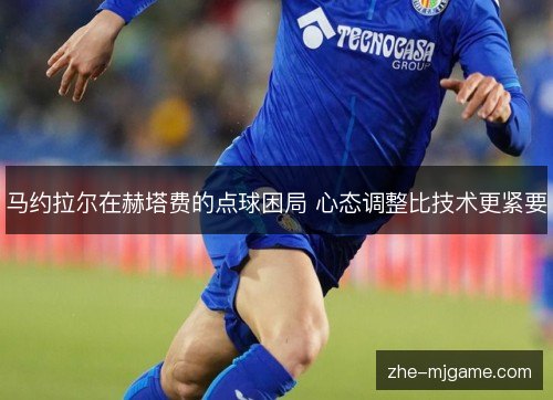 马约拉尔在赫塔费的点球困局 心态调整比技术更紧要
