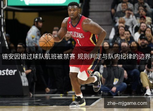锡安因错过球队航班被禁赛 规则判定与队内纪律的边界 锡安因错过球队航班被禁赛 规则判定与队内纪律的边界